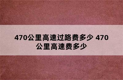 470公里高速过路费多少 470公里高速费多少